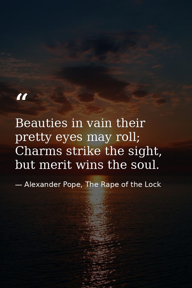 Beauties in vain their pretty eyes may roll; Charms strike the sight, but merit wins the soul. — Alexander Pope, The Rape of the Lock