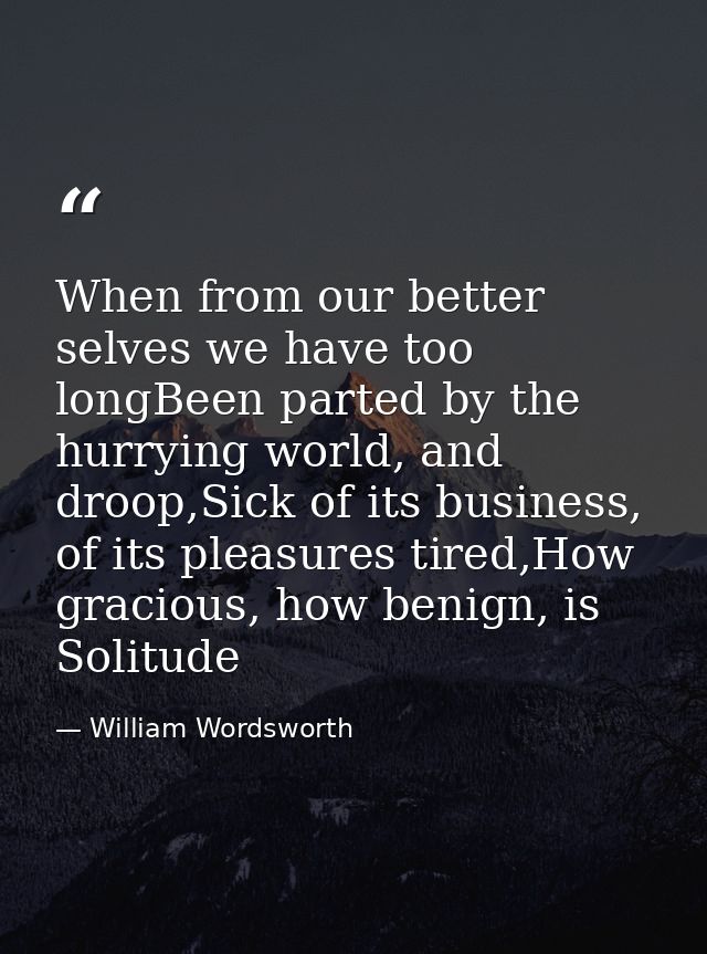 When from our better selves we have too longBeen parted by the hurrying world, and droop,Sick of its business, of its pl — William Wordsworth