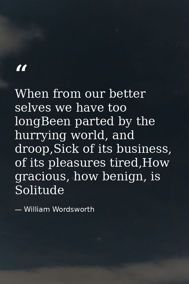 When from our better selves we have too longBeen parted by the hurrying world, and droop,Sick of its business, of its pl — William Wordsworth