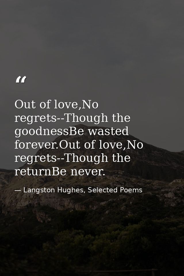 Out of love,No regrets--Though the goodnessBe wasted forever.Out of love,No regrets--Though the returnBe never. — Langston Hughes, Selected Poems
