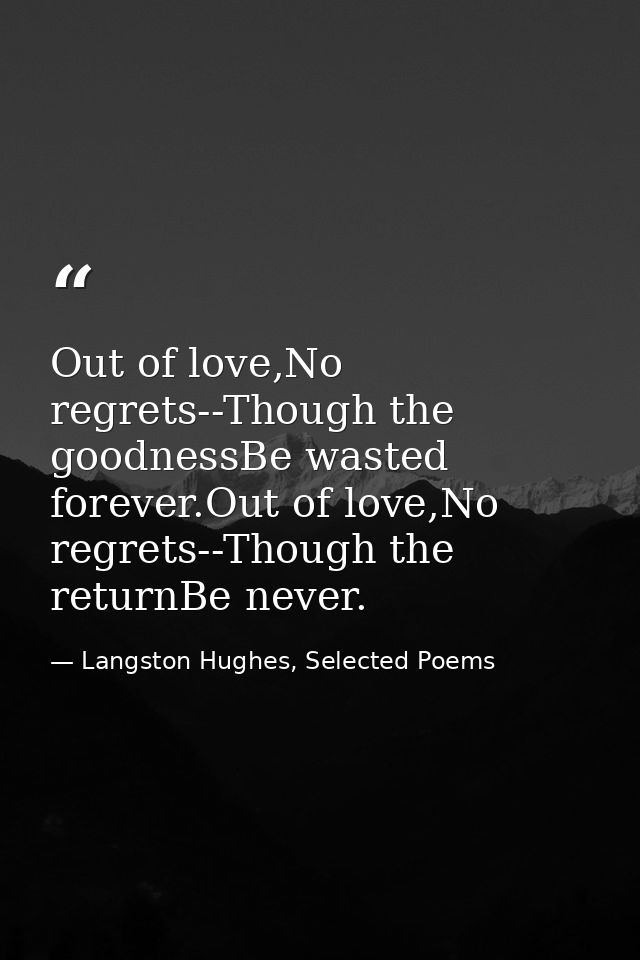 Out of love,No regrets--Though the goodnessBe wasted forever.Out of love,No regrets--Though the returnBe never. — Langston Hughes, Selected Poems