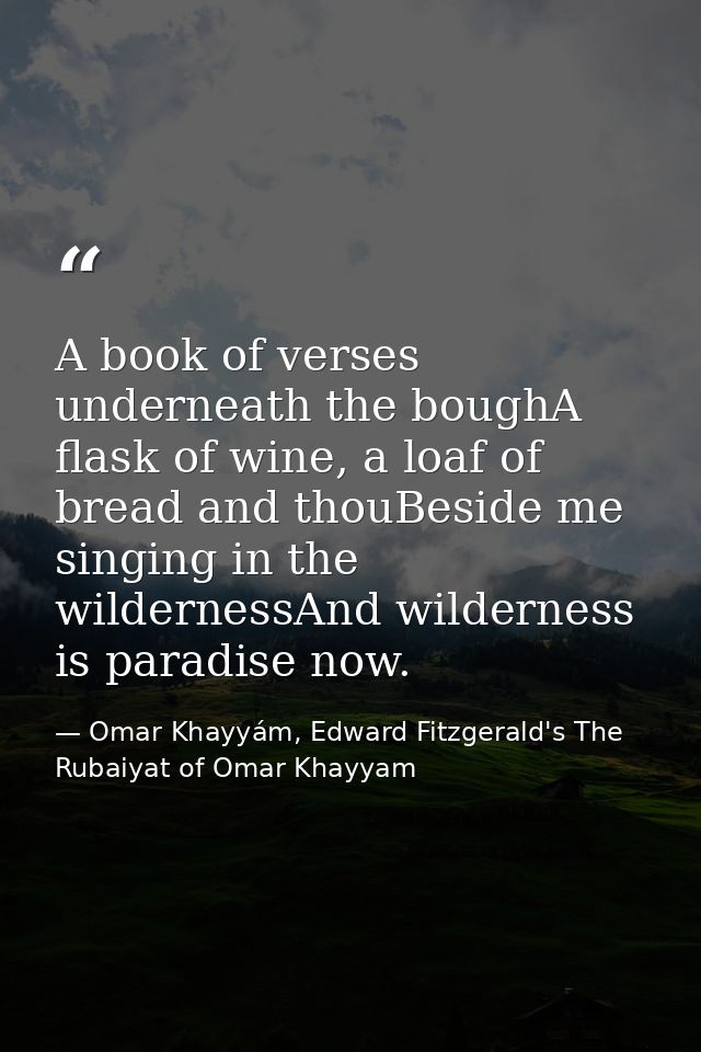 A book of verses underneath the boughA flask of wine, a loaf of bread and thouBeside me singing in the wildernessAnd wil — Omar Khayyám, Edward Fitzgerald's The Rubaiyat of Omar Khayyam