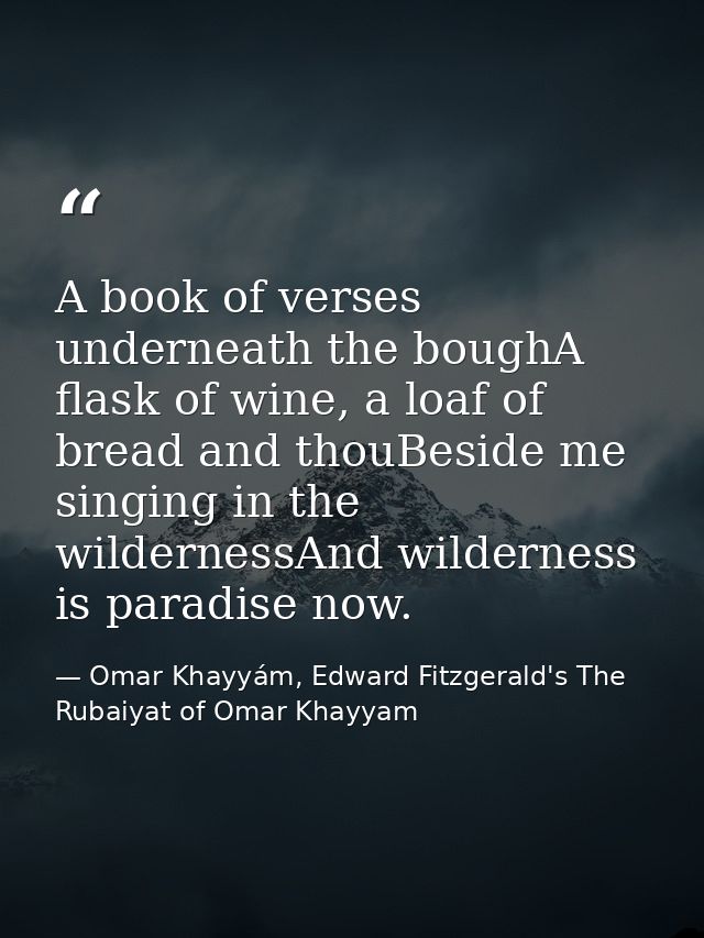 A book of verses underneath the boughA flask of wine, a loaf of bread and thouBeside me singing in the wildernessAnd wil — Omar Khayyám, Edward Fitzgerald's The Rubaiyat of Omar Khayyam