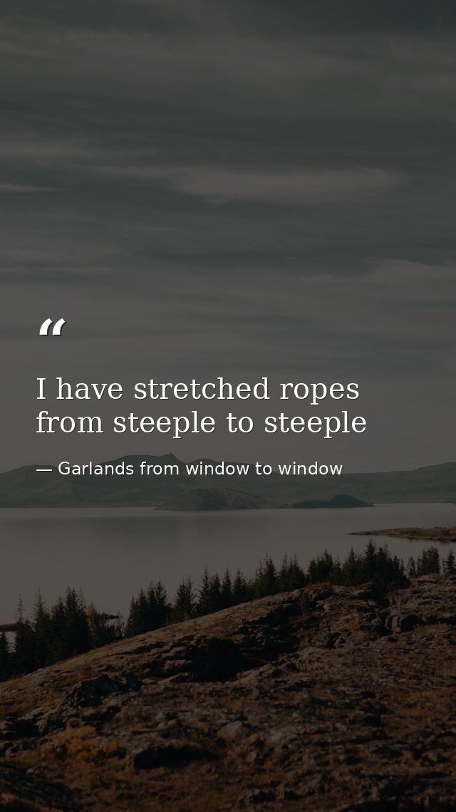 I have stretched ropes from steeple to steeple — Garlands from window to window