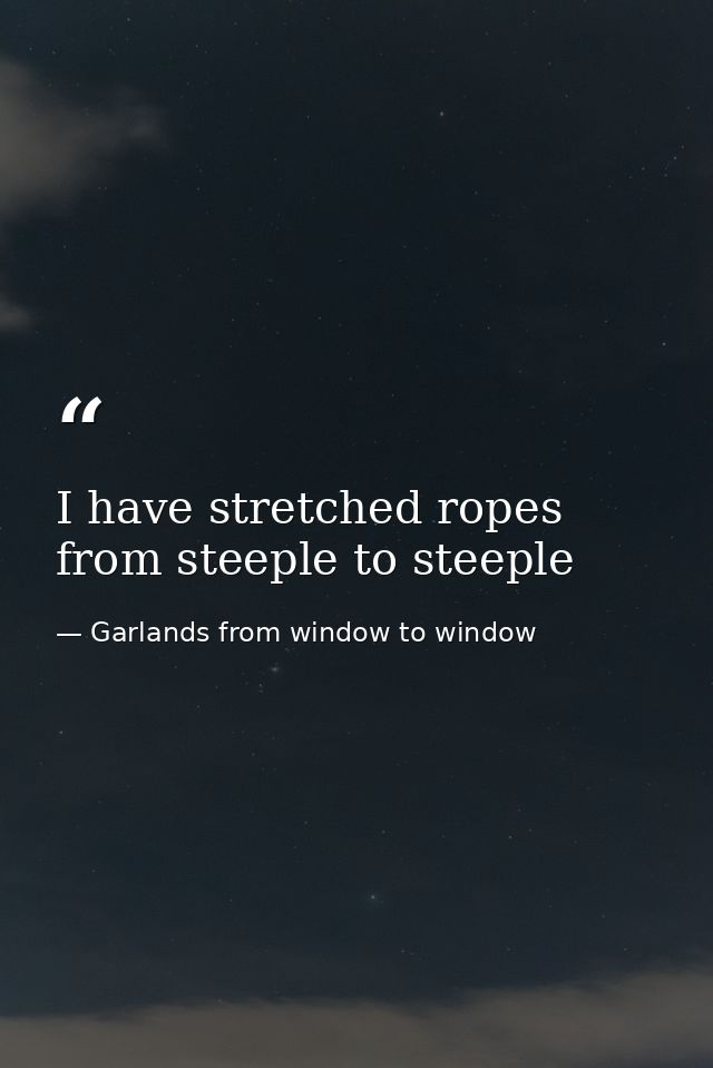 I have stretched ropes from steeple to steeple — Garlands from window to window