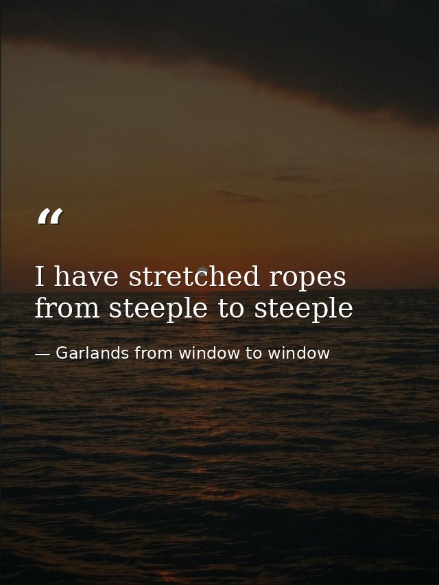 I have stretched ropes from steeple to steeple — Garlands from window to window