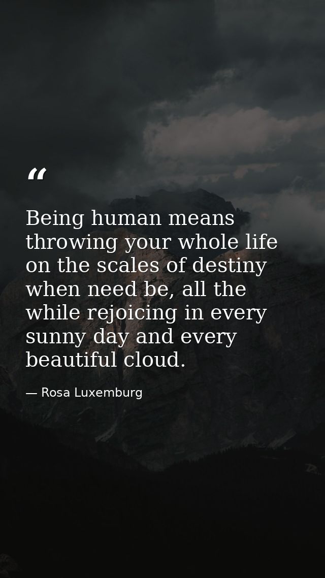 Being human means throwing your whole life on the scales of destiny when need be, all the while rejoicing in every sunny — Rosa Luxemburg