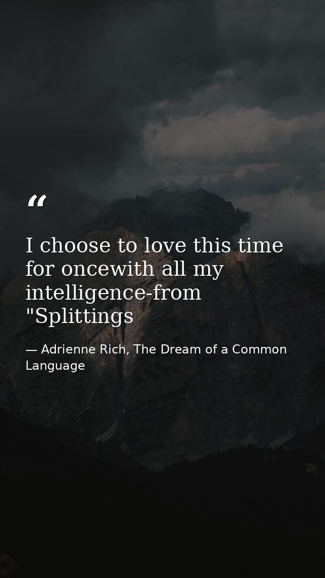 I choose to love this time for oncewith all my intelligence-from "Splittings — Adrienne Rich, The Dream of a Common Language
