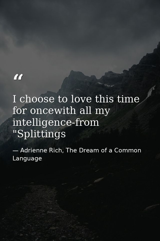 I choose to love this time for oncewith all my intelligence-from "Splittings — Adrienne Rich, The Dream of a Common Language