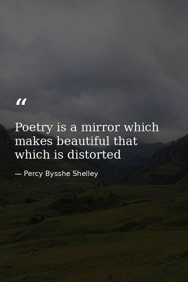 Poetry is a mirror which makes beautiful that which is distorted — Percy Bysshe Shelley