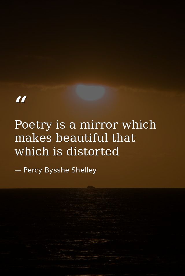 Poetry is a mirror which makes beautiful that which is distorted — Percy Bysshe Shelley