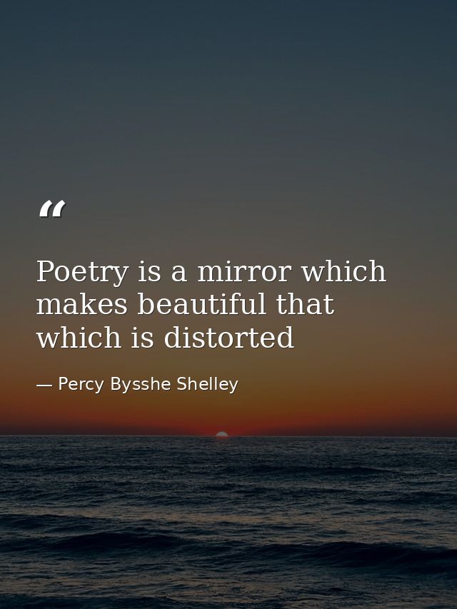Poetry is a mirror which makes beautiful that which is distorted — Percy Bysshe Shelley