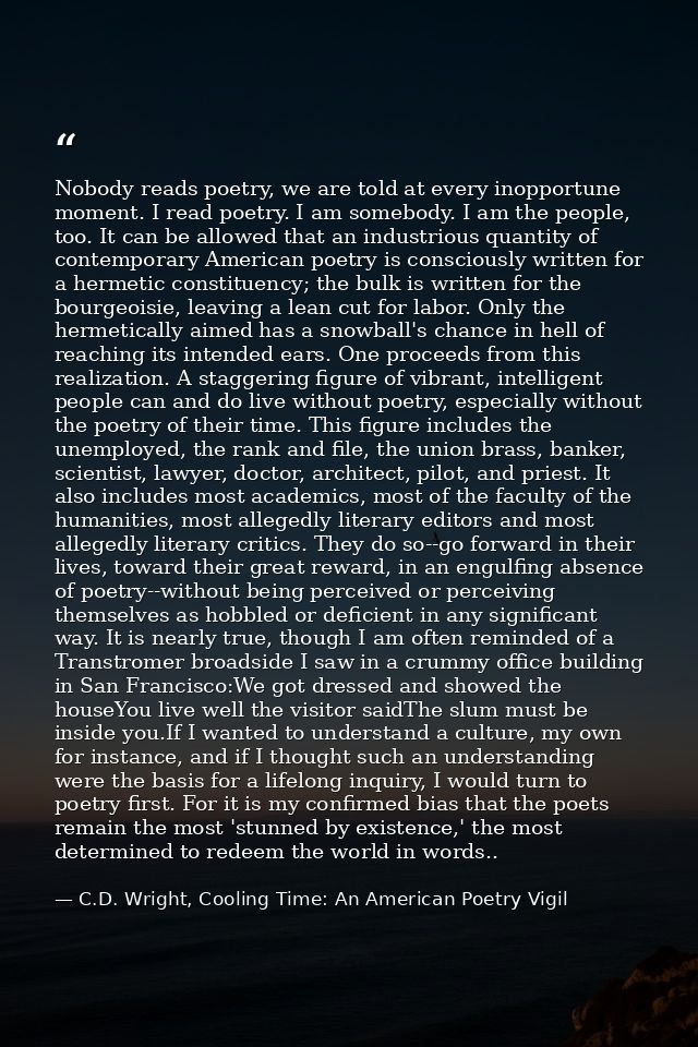 Nobody reads poetry, we are told at every inopportune moment. I read poetry. I am somebody. I am the people, too. It can — C.D. Wright, Cooling Time: An American Poetry Vigil