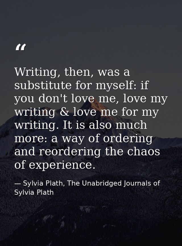Writing, then, was a substitute for myself: if you don't love me, love my writing & love me for my writing. It is also m — Sylvia Plath, The Unabridged Journals of Sylvia Plath