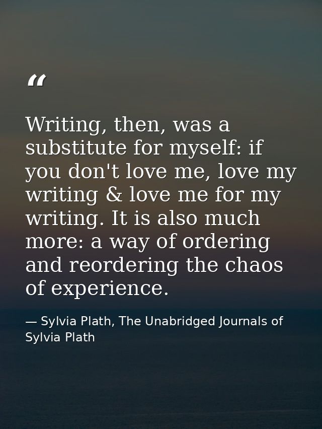 Writing, then, was a substitute for myself: if you don't love me, love my writing & love me for my writing. It is also m — Sylvia Plath, The Unabridged Journals of Sylvia Plath