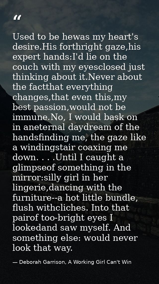 Used to be hewas my heart's desire.His forthright gaze,his expert hands:I'd lie on the couch with my eyesclosed just thi — Deborah Garrison, A Working Girl Can't Win
