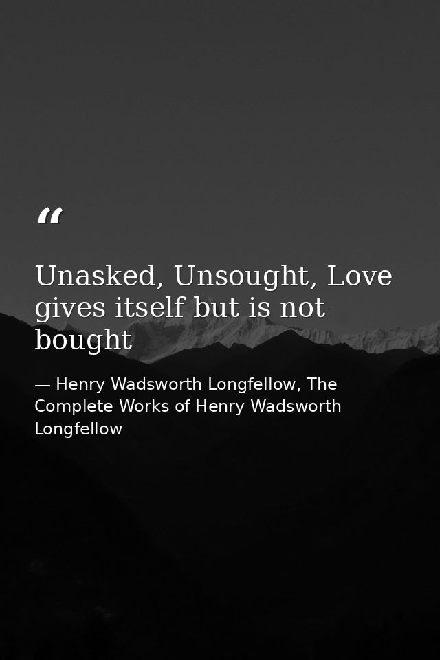 Unasked, Unsought, Love gives itself but is not bought — Henry Wadsworth Longfellow, The Complete Works of Henry Wadsworth Longfellow