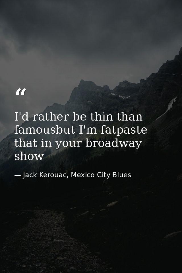 I'd rather be thin than famousbut I'm fatpaste that in your broadway show — Jack Kerouac, Mexico City Blues