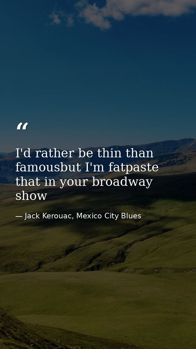 I'd rather be thin than famousbut I'm fatpaste that in your broadway show — Jack Kerouac, Mexico City Blues