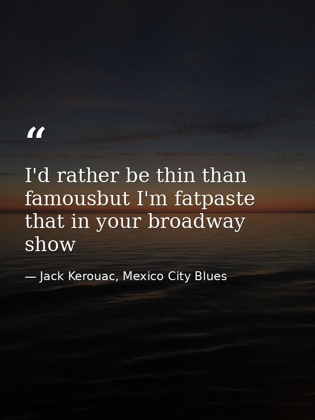 I'd rather be thin than famousbut I'm fatpaste that in your broadway show — Jack Kerouac, Mexico City Blues
