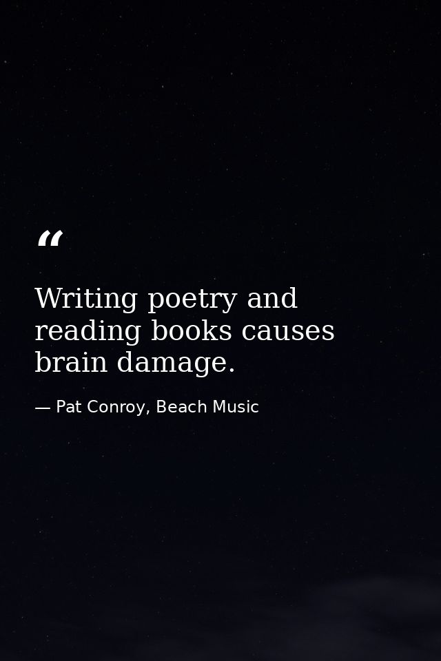 Writing poetry and reading books causes brain damage. — Pat Conroy, Beach Music
