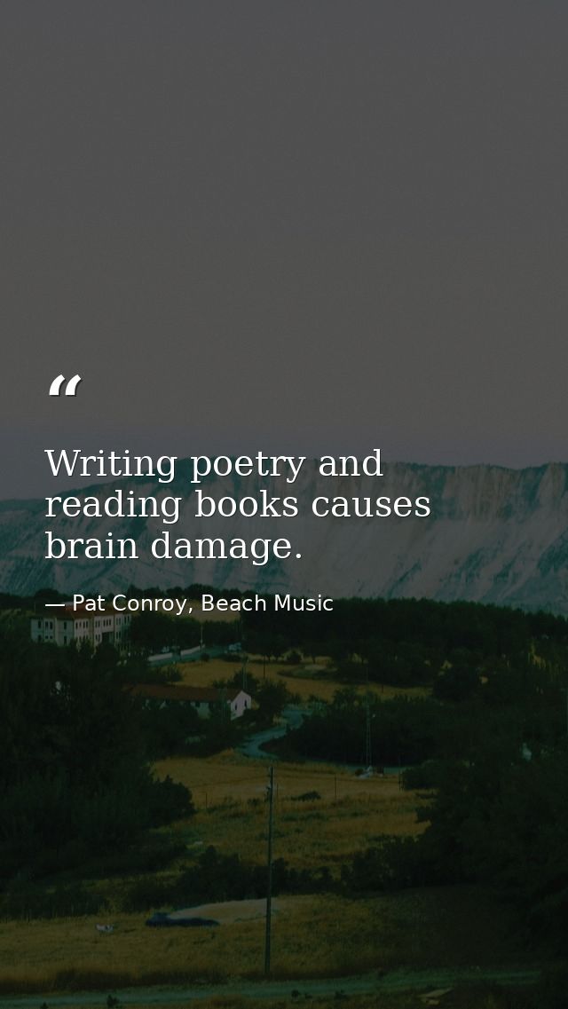 Writing poetry and reading books causes brain damage. — Pat Conroy, Beach Music