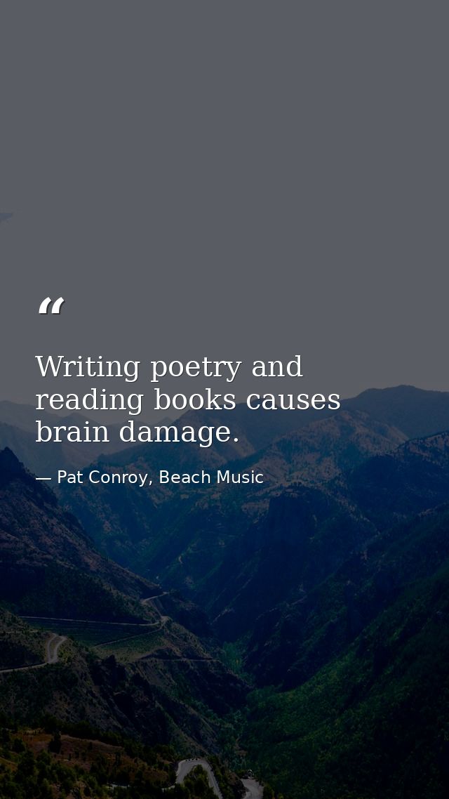 Writing poetry and reading books causes brain damage. — Pat Conroy, Beach Music