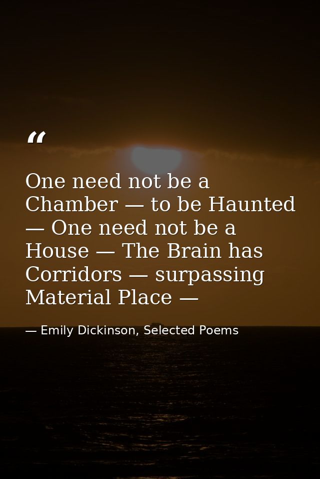 One need not be a Chamber — to be Haunted — One need not be a House — The Brain has Corridors — surpassing Material Plac — Emily Dickinson, Selected Poems