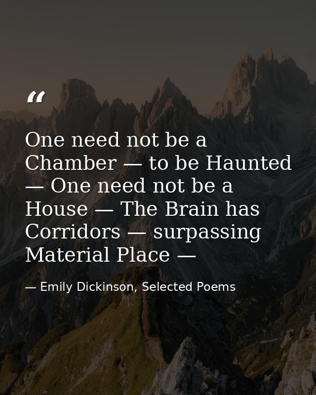 One need not be a Chamber — to be Haunted — One need not be a House — The Brain has Corridors — surpassing Material Plac — Emily Dickinson, Selected Poems