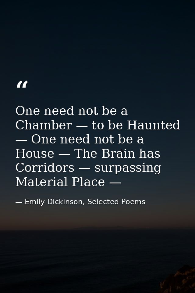 One need not be a Chamber — to be Haunted — One need not be a House — The Brain has Corridors — surpassing Material Plac — Emily Dickinson, Selected Poems