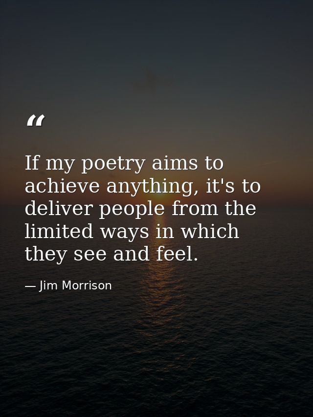 If my poetry aims to achieve anything, it's to deliver people from the limited ways in which they see and feel. — Jim Morrison