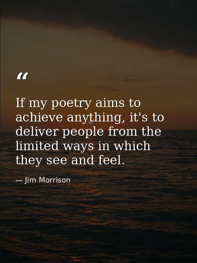 If my poetry aims to achieve anything, it's to deliver people from the limited ways in which they see and feel. — Jim Morrison