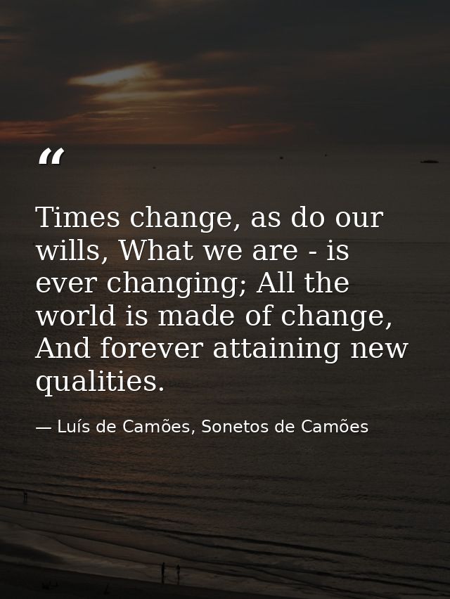 Times change, as do our wills, What we are - is ever changing; All the world is made of change, And forever attaining ne — Luís de Camões, Sonetos de Camões