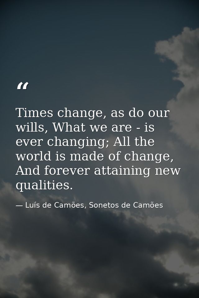 Times change, as do our wills, What we are - is ever changing; All the world is made of change, And forever attaining ne — Luís de Camões, Sonetos de Camões