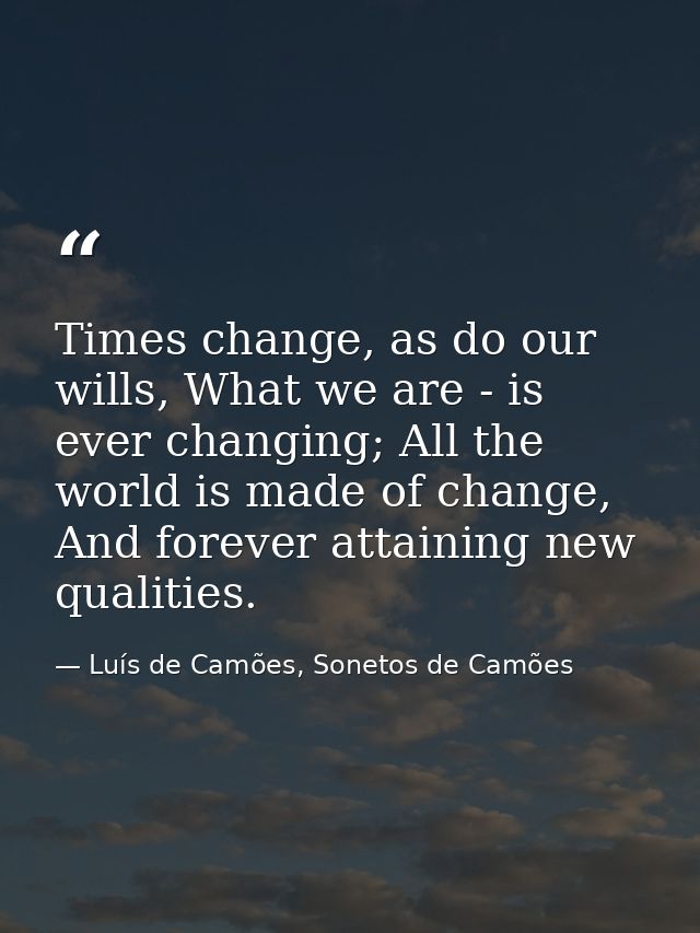 Times change, as do our wills, What we are - is ever changing; All the world is made of change, And forever attaining ne — Luís de Camões, Sonetos de Camões
