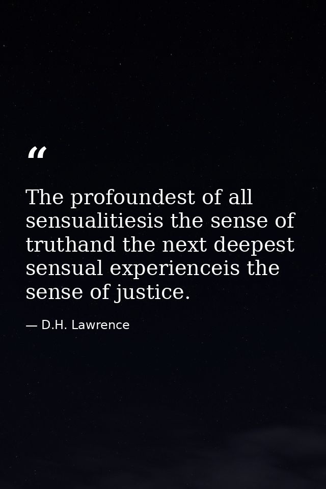 The profoundest of all sensualitiesis the sense of truthand the next deepest sensual experienceis the sense of justice. — D.H. Lawrence