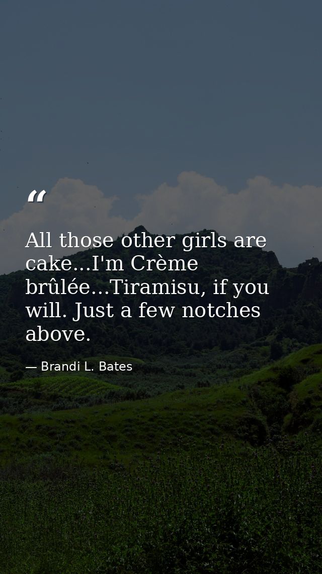 All those other girls are cake...I'm Crème brûlée...Tiramisu, if you will. Just a few notches above. — Brandi L. Bates