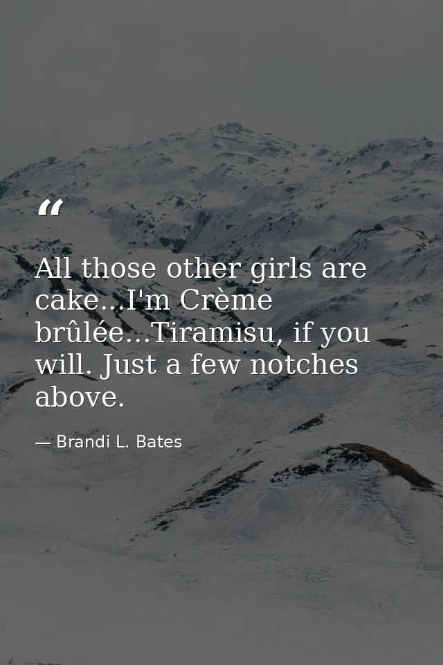 All those other girls are cake...I'm Crème brûlée...Tiramisu, if you will. Just a few notches above. — Brandi L. Bates