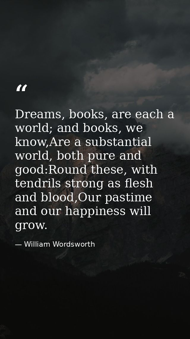 Dreams, books, are each a world; and books, we know,Are a substantial world, both pure and good:Round these, with tendri — William Wordsworth