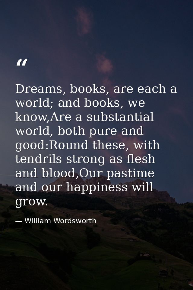Dreams, books, are each a world; and books, we know,Are a substantial world, both pure and good:Round these, with tendri — William Wordsworth