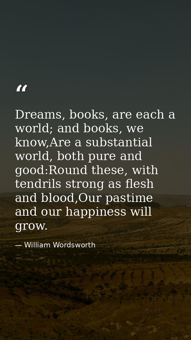 Dreams, books, are each a world; and books, we know,Are a substantial world, both pure and good:Round these, with tendri — William Wordsworth