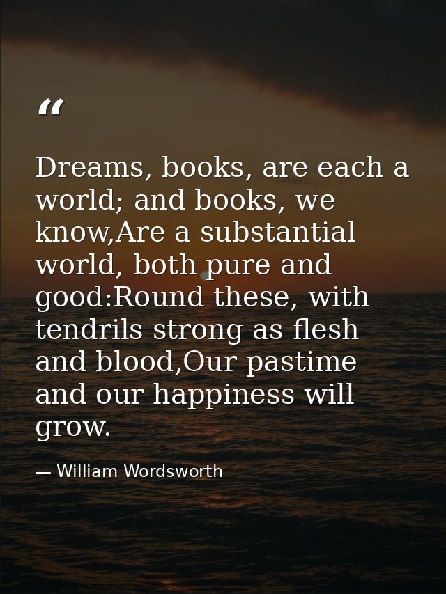 Dreams, books, are each a world; and books, we know,Are a substantial world, both pure and good:Round these, with tendri — William Wordsworth