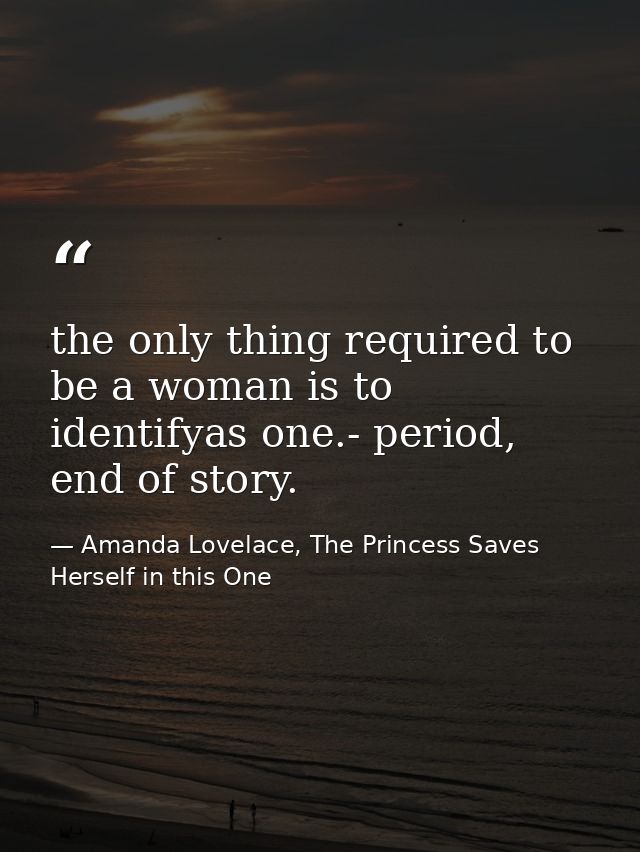 the only thing required to be a woman is to identifyas one.- period, end of story. — Amanda Lovelace, The Princess Saves Herself in this One