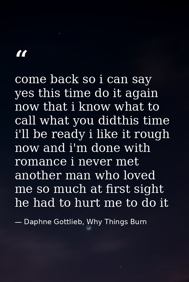 come back so i can say yes this time do it again now that i know what to call what you didthis time i'll be ready i like — Daphne Gottlieb, Why Things Burn