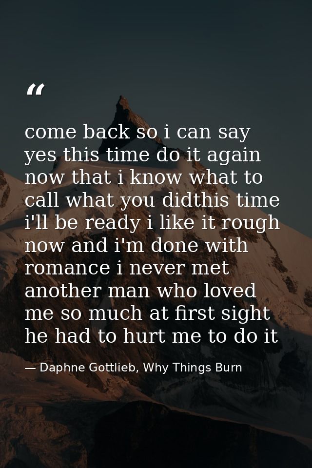 come back so i can say yes this time do it again now that i know what to call what you didthis time i'll be ready i like — Daphne Gottlieb, Why Things Burn