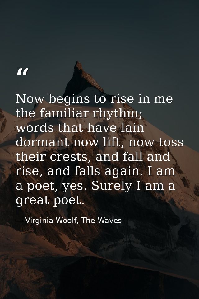 Now begins to rise in me the familiar rhythm; words that have lain dormant now lift, now toss their crests, and fall and — Virginia Woolf, The Waves