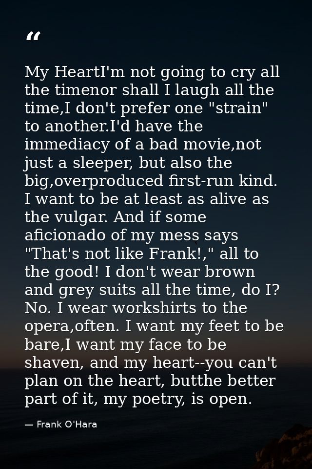 My HeartI'm not going to cry all the timenor shall I laugh all the time,I don't prefer one "strain" to another.I'd have  — Frank O'Hara