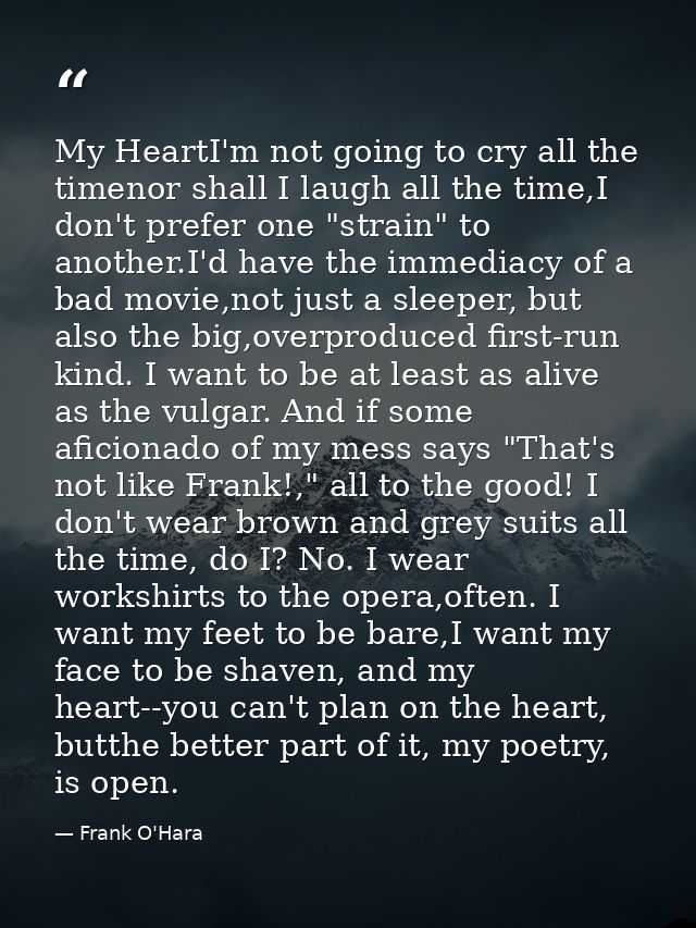 My HeartI'm not going to cry all the timenor shall I laugh all the time,I don't prefer one "strain" to another.I'd have  — Frank O'Hara