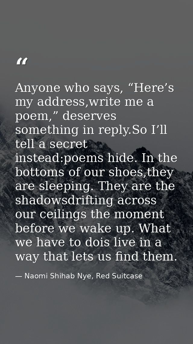 Anyone who says, “Here’s my address,write me a poem,” deserves something in reply.So I’ll tell a secret instead:poems hi — Naomi Shihab Nye, Red Suitcase