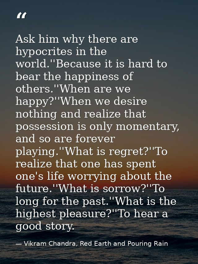 Ask him why there are hypocrites in the world.''Because it is hard to bear the happiness of others.''When are we happy?' — Vikram Chandra, Red Earth and Pouring Rain